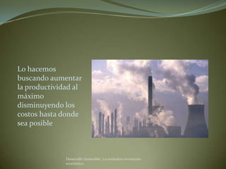 Lo hacemos
buscando aumentar
la productividad al
máximo
disminuyendo los
costos hasta donde
sea posible



              Desarrollo Sostenible. La verdadera revolución
              económica
 