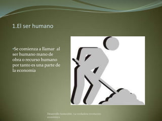 1.El ser humano


•Se comienza a llamar al
ser humano mano de
obra o recurso humano
por tanto es una parte de
la economía




                  Desarrollo Sostenible. La verdadera revolución
                  económica
 