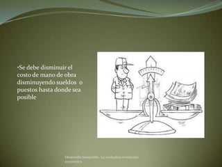 •Se debe disminuir el
costo de mano de obra
disminuyendo sueldos o
puestos hasta donde sea
posible




                  Desarrollo Sostenible. La verdadera revolución
                  económica
 