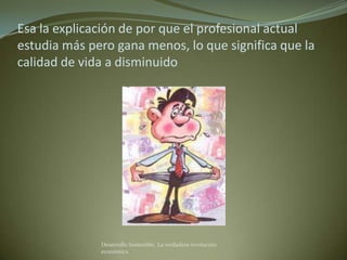 Esa la explicación de por que el profesional actual
estudia más pero gana menos, lo que significa que la
calidad de vida a disminuido




              Desarrollo Sostenible. La verdadera revolución
              económica
 