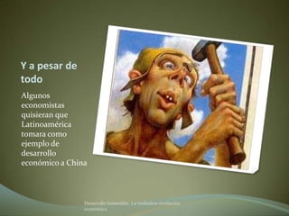 Y a pesar de
todo
Algunos
economistas
quisieran que
Latinoamérica
tomara como
ejemplo de
desarrollo
económico a China



                Desarrollo Sostenible. La verdadera revolución
                económica
 