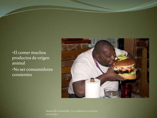 •El comer muchos
productos de origen
animal
•No ser consumidores
consientes




                Desarrollo Sostenible. La verdadera revolución
                económica
 