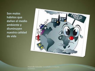 Son malos
hábitos que
dañan el medio
ambiente y
disminuyen
nuestra calidad
de vida




                  Desarrollo Sostenible. La verdadera revolución
                  económica
 