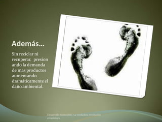 Además…
Sin reciclar ni
recuperar,
presionando la
demanda de mas
productos
aumentando
dramáticamente el
daño ambiental.



                Desarrollo Sostenible. La verdadera revolución
                económica
 