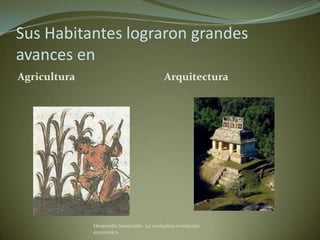 Sus Habitantes lograron grandes
avances en
Agricultura                                 Arquitectura




              Desarrollo Sostenible. La verdadera revolución
              económica
 