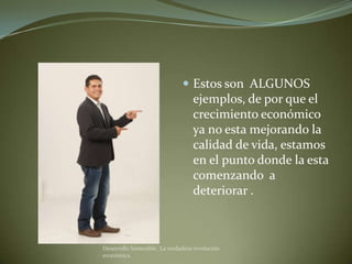  Estos son ALGUNOS
                                   ejemplos, de por que el
                                   crecimiento económico
                                   ya no esta mejorando la
                                   calidad de vida, estamos
                                   en el punto donde la esta
                                   comenzando a
                                   deteriorar .



Desarrollo Sostenible. La verdadera revolución
económica
 