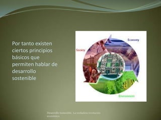 Por tanto existen
ciertos principios
básicos que
permiten hablar de
desarrollo
sostenible




             Desarrollo Sostenible. La verdadera revolución
             económica
 