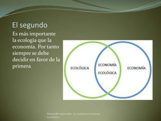 El segundo
Es más importante
la ecología que la
economía. Por tanto
siempre se debe
decidir en favor de la
primera.




               Desarrollo Sostenible. La verdadera revolución
               económica
 