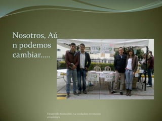 Nosotros,
Aún
podemos
cambiar…..




         Desarrollo Sostenible. La verdadera revolución
         económica
 