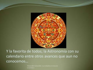 Y la favorita de todos; la Astronomía con su
calendario entre otros avances que aun no
conocemos…
            Desarrollo Sostenible. La verdadera revolución
            económica
 