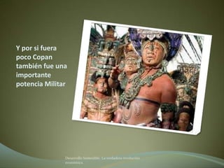 Y por si fuera
poco Copan
también fue una
importante
potencia Militar




               Desarrollo Sostenible. La verdadera revolución
               económica
 