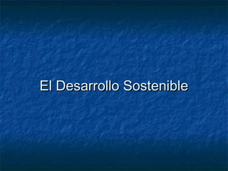 El Desarrollo SostenibleEl Desarrollo Sostenible
 