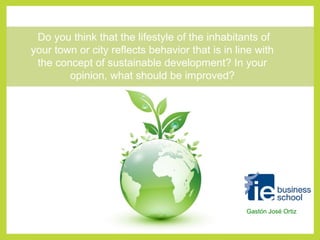 Do you think that the lifestyle of the inhabitants of 
your town or city reflects behavior that is in line with 
the concept of sustainable development? In your 
opinion, what should be improved? 
Gastón José Ortiz 
 