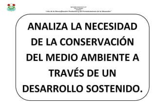 INSTITUCIÓN EDUCATIVA Nº 1277
“VALLE EL TRIUNFO”
JICAMARCA
“Año de la Diversificación Productiva y del Fortalecimiento de la Educación”
ANALIZA LA NECESIDAD
DE LA CONSERVACIÓN
DEL MEDIO AMBIENTE A
TRAVÉS DE UN
DESARROLLO SOSTENIDO.
 