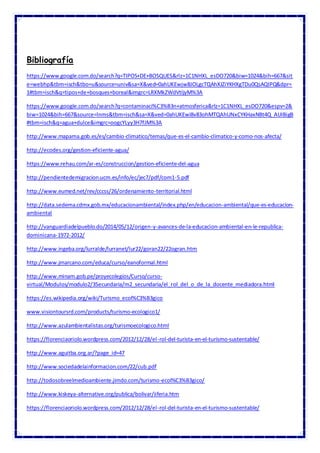 Bibliografía
https://www.google.com.do/search?q=TIPOS+DE+BOSQUES&rlz=1C1NHXL_esDO720&biw=1024&bih=667&sit
e=webhp&tbm=isch&tbo=u&source=univ&sa=X&ved=0ahUKEwjw8JOLgcTQAhXJZiYKHXgTDu0QsAQIPQ&dpr=
1#tbm=isch&q=tipos+de+bosques+boreal&imgrc=LRXMkZWdVtIjyM%3A
https://www.google.com.do/search?q=contaminaci%C3%B3n+atmosferica&rlz=1C1NHXL_esDO720&espv=2&
biw=1024&bih=667&source=lnms&tbm=isch&sa=X&ved=0ahUKEwi8v83ohMTQAhUNxCYKHaxNBt4Q_AUIBigB
#tbm=isch&q=agua+dulce&imgrc=oogcYLyy3H7fJM%3A
http://www.mapama.gob.es/es/cambio-climatico/temas/que-es-el-cambio-climatico-y-como-nos-afecta/
http://ecodes.org/gestion-eficiente-agua/
https://www.rehau.com/ar-es/construccion/gestion-eficiente-del-agua
http://pendientedemigracion.ucm.es/info/ec/jec7/pdf/com1-5.pdf
http://www.eumed.net/rev/cccss/26/ordenamiento-territorial.html
http://data.sedema.cdmx.gob.mx/educacionambiental/index.php/en/educacion-ambiental/que-es-educacion-
ambiental
http://vanguardiadelpueblo.do/2014/05/12/origen-y-avances-de-la-educacion-ambiental-en-le-republica-
dominicana-1972-2012/
http://www.ingeba.org/lurralde/lurranet/lur22/goran22/22ogran.htm
http://www.jmarcano.com/educa/curso/eanoformal.html
http://www.minam.gob.pe/proyecolegios/Curso/curso-
virtual/Modulos/modulo2/3Secundaria/m2_secundaria/el_rol_del_o_de_la_docente_mediadora.html
https://es.wikipedia.org/wiki/Turismo_ecol%C3%B3gico
www.visiontoursrd.com/products/turismo-ecologico1/
http://www.azulambientalistas.org/turismoecologico.html
https://florenciaoriolo.wordpress.com/2012/12/28/el-rol-del-turista-en-el-turismo-sustentable/
http://www.aguitba.org.ar/?page_id=47
http://www.sociedadelainformacion.com/22/cub.pdf
http://todosobreelmedioambiente.jimdo.com/turismo-ecol%C3%B3gico/
http://www.kiskeya-alternative.org/publica/bolivar/iiferia.htm
https://florenciaoriolo.wordpress.com/2012/12/28/el-rol-del-turista-en-el-turismo-sustentable/
 