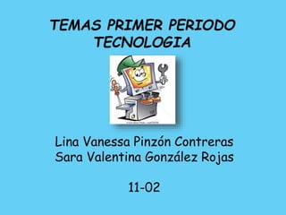 Lina Vanessa Pinzón Contreras
Sara Valentina González Rojas
11-02
TEMAS PRIMER PERIODO
TECNOLOGIA
 
