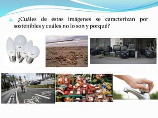 4. ¿Cuáles de éstas imágenes se caracterizan por
sostenibles y cuáles no lo son y porqué?
 