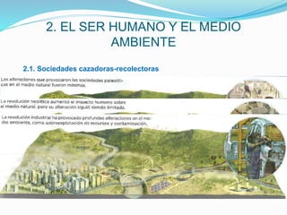 2. EL SER HUMANO Y EL MEDIO
AMBIENTE
2.1. Sociedades cazadoras-recolectoras
2.2. Sociedades agrarias
2.3. Sociedades industriales
 