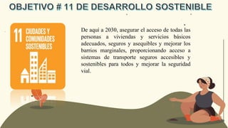 De aquí a 2030, asegurar el acceso de todas las
personas a viviendas y servicios básicos
adecuados, seguros y asequibles y mejorar los
barrios marginales, proporcionando acceso a
sistemas de transporte seguros accesibles y
sostenibles para todos y mejorar la seguridad
vial.
 