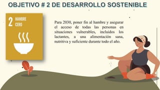 Para 2030, poner fin al hambre y asegurar
el acceso de todas las personas en
situaciones vulnerables, incluidos los
lactantes, a una alimentación sana,
nutritiva y suficiente durante todo el año.
 