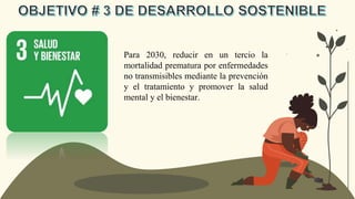 Para 2030, reducir en un tercio la
mortalidad prematura por enfermedades
no transmisibles mediante la prevención
y el tratamiento y promover la salud
mental y el bienestar.
 