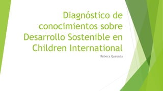Diagnóstico de
conocimientos sobre
Desarrollo Sostenible en
Children International
Rebeca Quesada
 