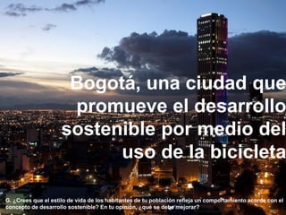Bogotá, una ciudad que
promueve el desarrollo
sostenible por medio del
uso de la bicicleta
G. ¿Crees que el estilo de vida de los habitantes de tu población refleja un comportamiento acorde con el
concepto de desarrollo sostenible? En tu opinión, ¿qué se debe mejorar?
 