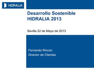 Desarrollo Sostenible
HIDRALIA 2013
Sevilla 22 de Mayo de 2013
Fernando Rincón
Director de Clientes
 