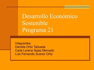 Desarrollo Económico Sostenible Programa 21 Integrantes: Daniela Ortiz Taboada Carla Lorena Sejas Mercado Luis Fernando Suarez Ortiz 
