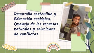 Desarrollo sostenible y
Educación ecológica.
(manejo de los recursos
naturales y soluciones
de conflictos
 