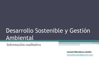 Desarrollo Sostenible y Gestión
Ambiental
Información cualitativa
Lamed Mendoza Lámbiz
lamedlambiz@gmail.com
 