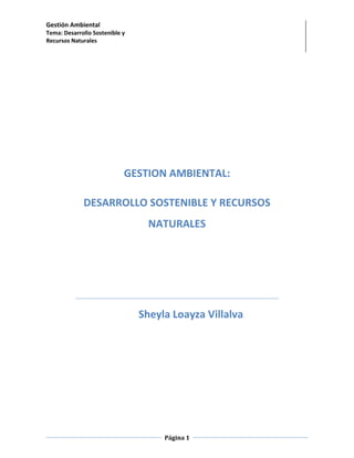 Gestión Ambiental
Tema: Desarrollo Sostenible y
Recursos Naturales
Página 1
GESTION AMBIENTAL:
DESARROLLO SOSTENIBLE Y RECURSOS
NATURALES
Sheyla Loayza Villalva
 