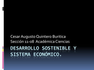 Cesar Augusto Quintero Buritica
Sección 11-08 Académica Ciencias
DESARROLLO SOSTENIBLE Y
SISTEMA ECONÓMICO.
 