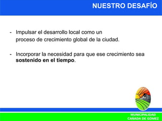 NUESTRO DESAFÍO -  Impulsar el desarrollo local como un proceso de crecimiento global de la ciudad. Incorporar la necesidad para que ese crecimiento sea  sostenido en el tiempo . 
