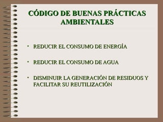CÓDIGO DE BUENAS PRÁCTICAS AMBIENTALES REDUCIR EL CONSUMO DE ENERGÍA REDUCIR EL CONSUMO DE AGUA DISMINUIR LA GENERACIÓN DE RESIDUOS Y FACILITAR SU REUTILIZACIÓN 