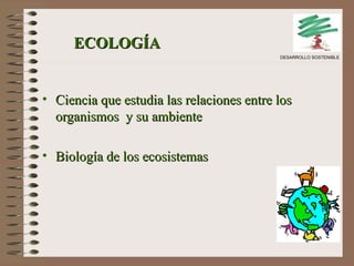 ECOLOGÍA Ciencia que estudia las relaciones entre los organismos  y su ambiente Biología de los ecosistemas DESARROLLO SOSTENIBLE 