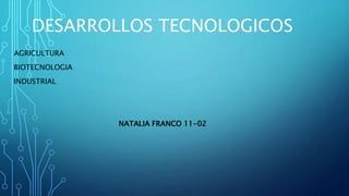 DESARROLLOS TECNOLOGICOS
AGRICULTURA
BIOTECNOLOGIA
INDUSTRIAL
NATALIA FRANCO 11-02
 