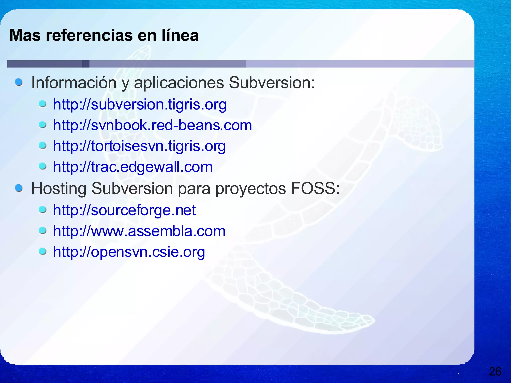 Mas referencias en línea Información y aplicaciones Subversion: http://subversion.tigris.org http://svnbook.red-beans.com http://tortoisesvn.tigris.org http://trac.edgewall.com Hosting Subversion para proyectos FOSS: http://sourceforge.net http://www.assembla.com http://opensvn.csie.org 