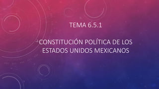 TEMA 6.5.1 
CONSTITUCIÓN POLÍTICA DE LOS 
ESTADOS UNIDOS MEXICANOS 
 