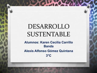 DESARROLLO
 SUSTENTABLE
Alumnos: Karen Cecilia Carrillo
             Banda
Alexis Alfonso Gómez Quintana
              3°C
 