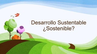 Desarrollo Sustentable
¿Sostenible?

 
