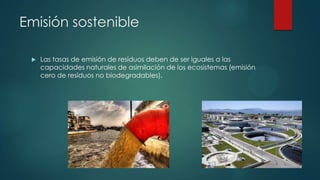 Emisión sostenible


Las tasas de emisión de residuos deben de ser iguales a las
capacidades naturales de asimilación de los ecosistemas (emisión
cero de residuos no biodegradables).

 