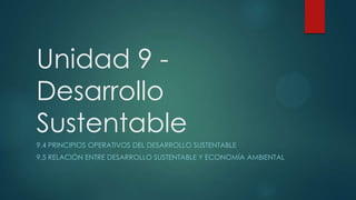 Unidad 9 Desarrollo
Sustentable
9.4 PRINCIPIOS OPERATIVOS DEL DESARROLLO SUSTENTABLE
9.5 RELACIÓN ENTRE DESARROLLO SUSTENTABLE Y ECONOMÍA AMBIENTAL

 