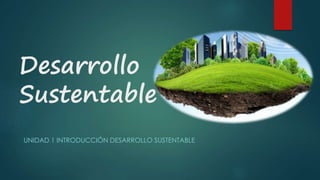 Desarrollo
Sustentable
UNIDAD 1 INTRODUCCIÓN DESARROLLO SUSTENTABLE
 