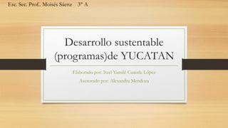 Desarrollo sustentable
(programas)de YUCATAN
Elaborado por: Itzel Yamilé Cuautle López
Asesorado por: Alexandra Mendoza
Esc. Sec. Prof.. Moisés Sáenz 3° A
 