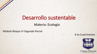 Desarrollo sustentable
Materia: Ecología
Módulo Bloque IV Segundo Parcial
6 to Cuatrimestre
 