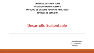 UNIVERSIDAD FERMIN TORO
VICE-RECTORADO ACADÉMICO
FACULTAD DE CIENCIAS JURÍDICAS Y POLÍTICAS
ESCUELA DE DERECHO
Michell Cuevas
C.I: 27258555
3er año B
Desarrollo Sustentable
 