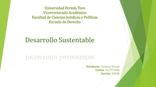 Universidad Fermín Toro
Vicerrectorado Académico
Facultad de Ciencias Jurídicas y Políticas
Escuela de Derecho
Desarrollo Sustentable
Estudiante: Lismary Duran
Cedula: 26.797.846
Sección: SAIAB
 