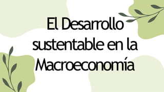ElDesarrollo
sustentableenla
Macroeconomía
 