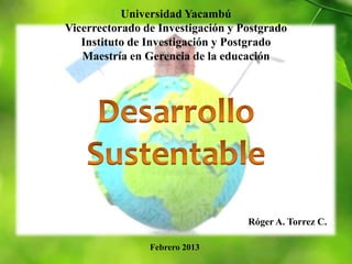 Universidad Yacambú
Vicerrectorado de Investigación y Postgrado
   Instituto de Investigación y Postgrado
   Maestría en Gerencia de la educación




                                   Róger A. Torrez C.

                Febrero 2013
 